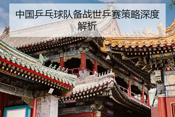 中国乒乓球队备战世乒赛策略深度解析